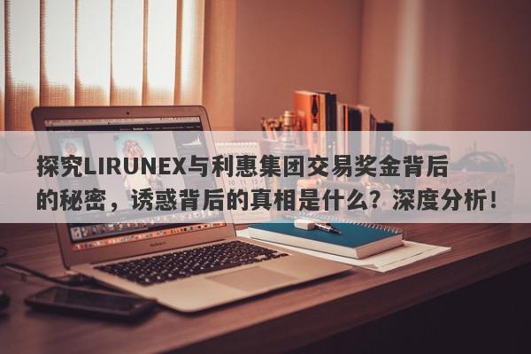 探究LIRUNEX与利惠集团交易奖金背后的秘密，诱惑背后的真相是什么？深度分析！