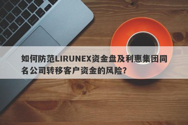 如何防范LIRUNEX资金盘及利惠集团同名公司转移客户资金的风险？