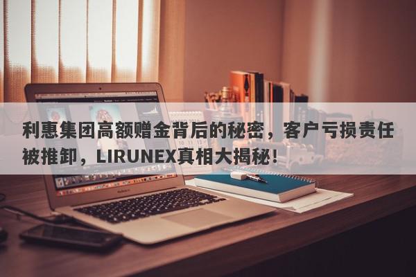 利惠集团高额赠金背后的秘密，客户亏损责任被推卸，LIRUNEX真相大揭秘！