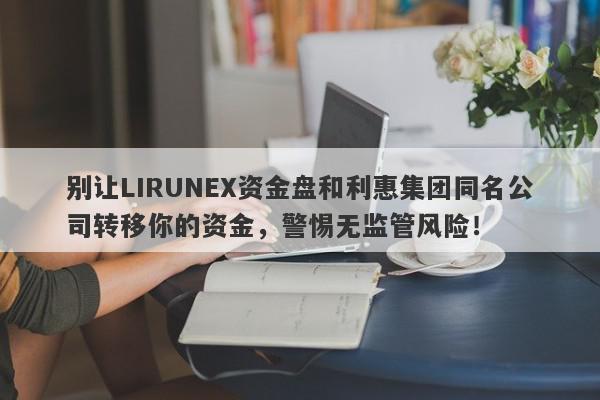 别让LIRUNEX资金盘和利惠集团同名公司转移你的资金，警惕无监管风险！