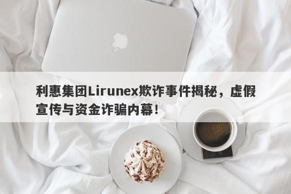 利惠集团Lirunex欺诈事件揭秘，虚假宣传与资金诈骗内幕！