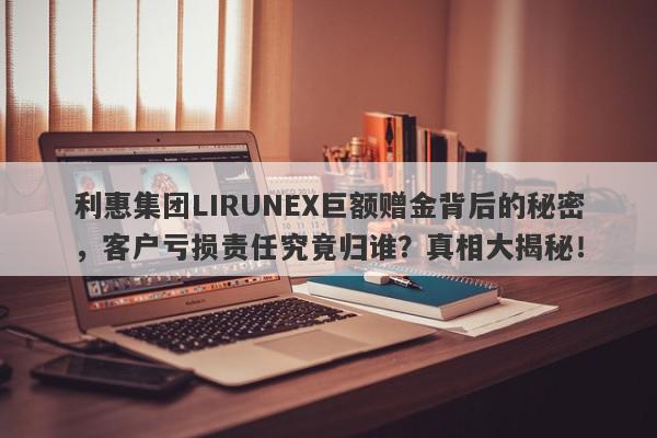 利惠集团LIRUNEX巨额赠金背后的秘密，客户亏损责任究竟归谁？真相大揭秘！