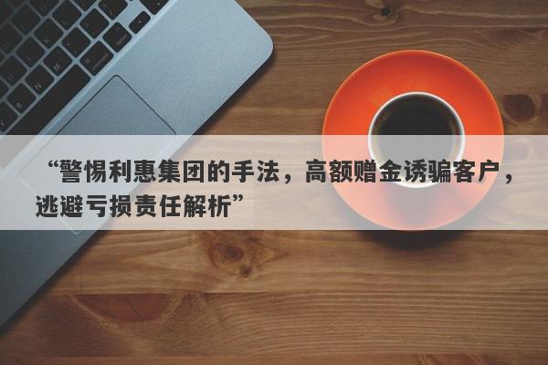 “警惕利惠集团的手法，高额赠金诱骗客户，逃避亏损责任解析”