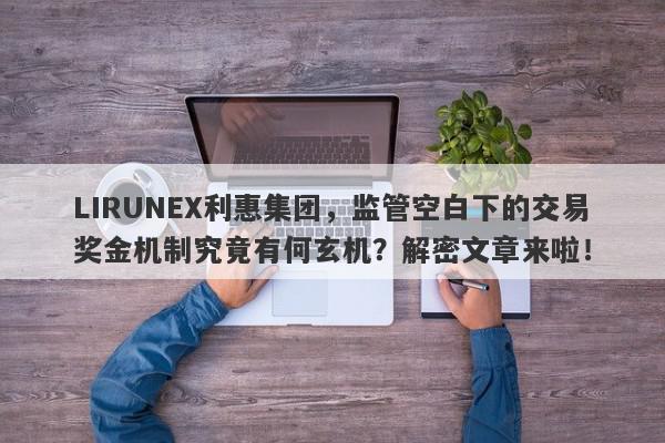 LIRUNEX利惠集团，监管空白下的交易奖金机制究竟有何玄机？解密文章来啦！