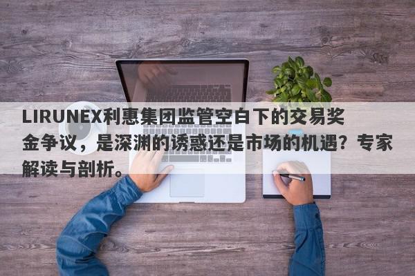 LIRUNEX利惠集团监管空白下的交易奖金争议，是深渊的诱惑还是市场的机遇？专家解读与剖析。