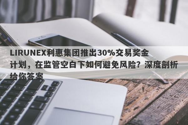 LIRUNEX利惠集团推出30%交易奖金计划，在监管空白下如何避免风险？深度剖析给你答案