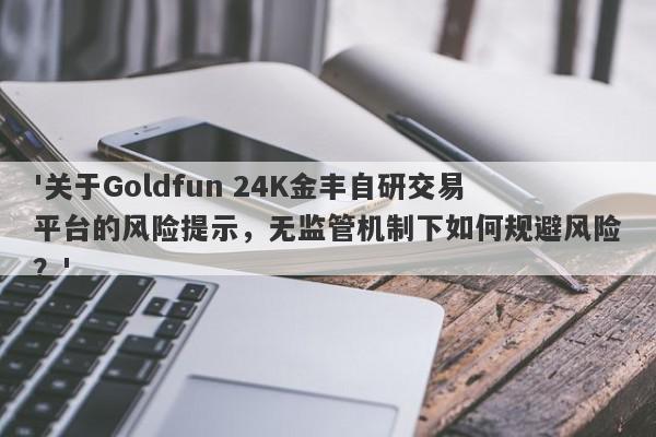 '关于Goldfun 24K金丰自研交易平台的风险提示，无监管机制下如何规避风险？'