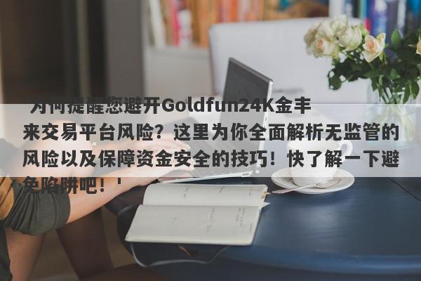 '为何提醒您避开Goldfun24K金丰来交易平台风险？这里为你全面解析无监管的风险以及保障资金安全的技巧！快了解一下避免陷阱吧！'