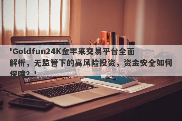 'Goldfun24K金丰来交易平台全面解析，无监管下的高风险投资，资金安全如何保障？'