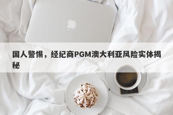 国人警惕，经纪商PGM澳大利亚风险实体揭秘