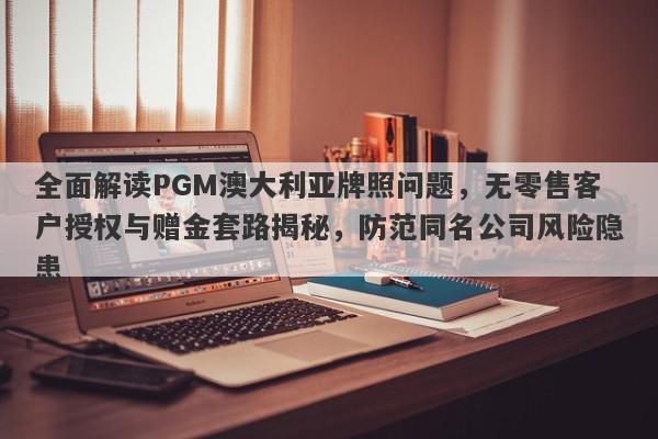 全面解读PGM澳大利亚牌照问题，无零售客户授权与赠金套路揭秘，防范同名公司风险隐患