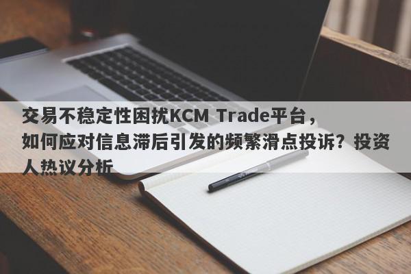 交易不稳定性困扰KCM Trade平台，如何应对信息滞后引发的频繁滑点投诉？投资人热议分析