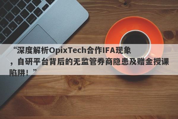 “深度解析OpixTech合作IFA现象，自研平台背后的无监管券商隐患及赠金授课陷阱！”