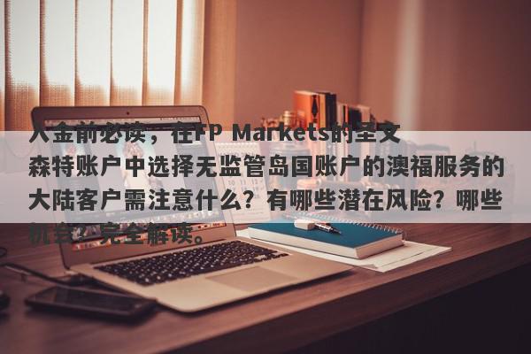 入金前必读，在FP Markets的圣文森特账户中选择无监管岛国账户的澳福服务的大陆客户需注意什么？有哪些潜在风险？哪些机会？完全解读。