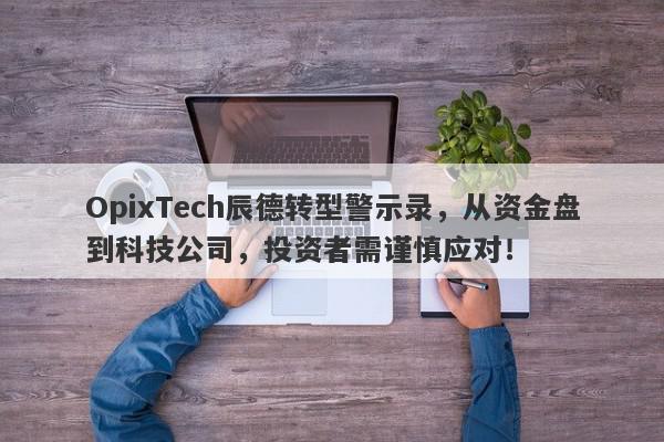 OpixTech辰德转型警示录，从资金盘到科技公司，投资者需谨慎应对！