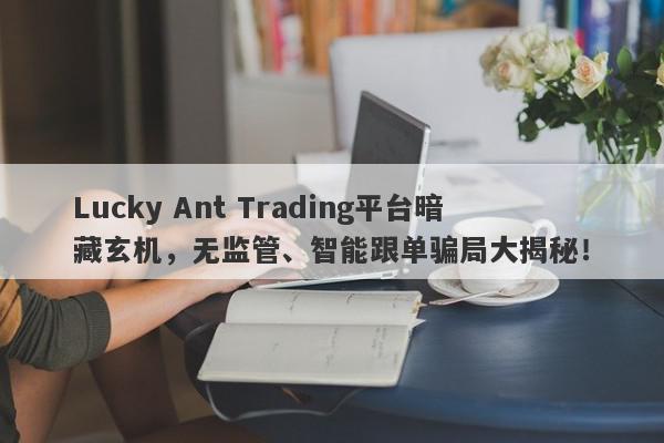 Lucky Ant Trading平台暗藏玄机，无监管、智能跟单骗局大揭秘！