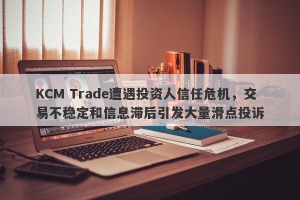 KCM Trade遭遇投资人信任危机，交易不稳定和信息滞后引发大量滑点投诉