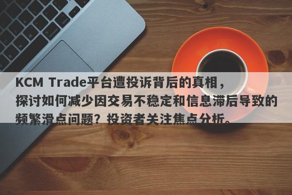 KCM Trade平台遭投诉背后的真相，探讨如何减少因交易不稳定和信息滞后导致的频繁滑点问题？投资者关注焦点分析。