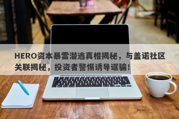 HERO资本暴雷潜逃真相揭秘，与盖诺社区关联揭秘，投资者警惕诱导诓骗！