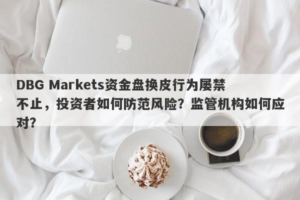 DBG Markets资金盘换皮行为屡禁不止，投资者如何防范风险？监管机构如何应对？