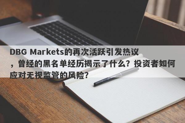 DBG Markets的再次活跃引发热议，曾经的黑名单经历揭示了什么？投资者如何应对无视监管的风险？