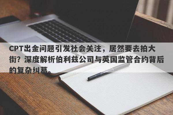 CPT出金问题引发社会关注，居然要去拍大街？深度解析伯利兹公司与英国监管合约背后的复杂纠葛。