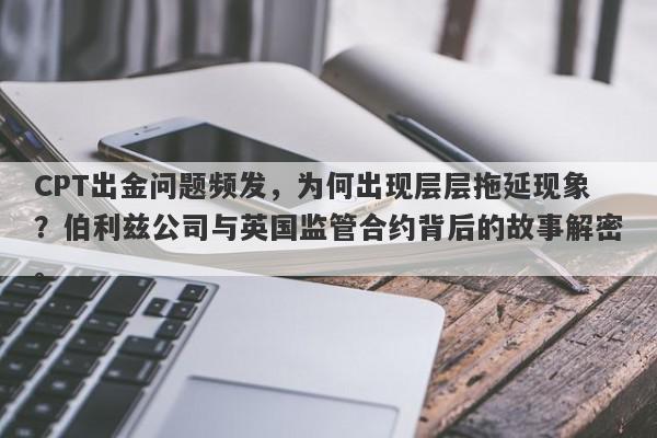 CPT出金问题频发，为何出现层层拖延现象？伯利兹公司与英国监管合约背后的故事解密。