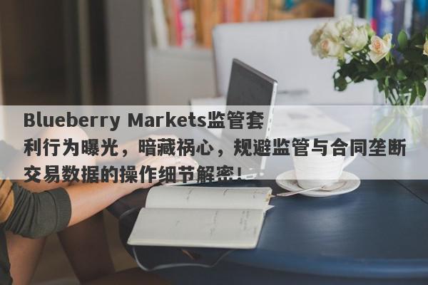 Blueberry Markets监管套利行为曝光，暗藏祸心，规避监管与合同垄断交易数据的操作细节解密！