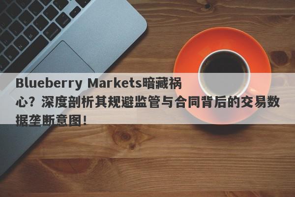 Blueberry Markets暗藏祸心？深度剖析其规避监管与合同背后的交易数据垄断意图！