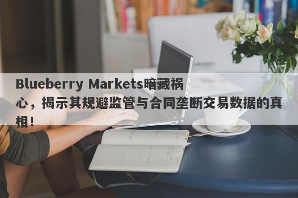 Blueberry Markets暗藏祸心，揭示其规避监管与合同垄断交易数据的真相！