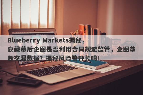 Blueberry Markets揭秘，隐藏幕后企图是否利用合同规避监管，企图垄断交易数据？揭秘风险警钟长鸣！