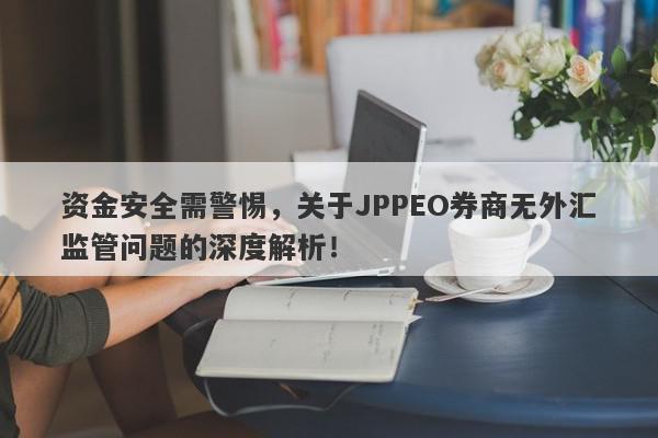 资金安全需警惕，关于JPPEO券商无外汇监管问题的深度解析！