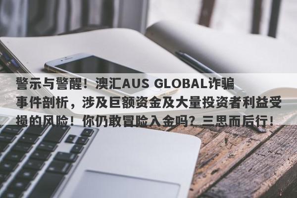 警示与警醒！澳汇AUS GLOBAL诈骗事件剖析，涉及巨额资金及大量投资者利益受损的风险！你仍敢冒险入金吗？三思而后行！