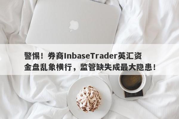 警惕！券商InbaseTrader英汇资金盘乱象横行，监管缺失成最大隐患！