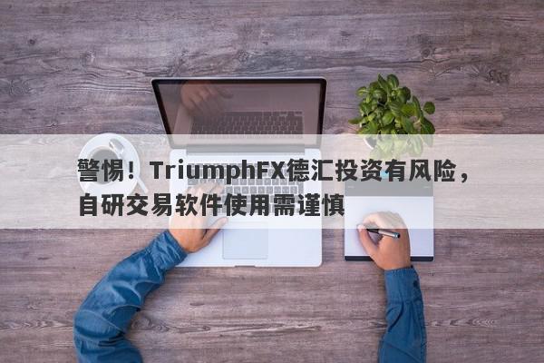 警惕！TriumphFX德汇投资有风险，自研交易软件使用需谨慎