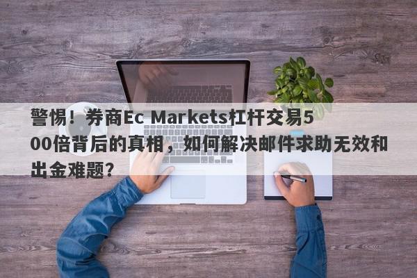 警惕！券商Ec Markets杠杆交易500倍背后的真相，如何解决邮件求助无效和出金难题？