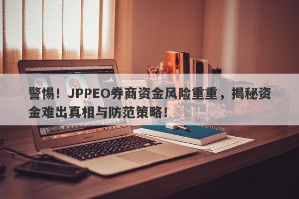 警惕！JPPEO券商资金风险重重，揭秘资金难出真相与防范策略！