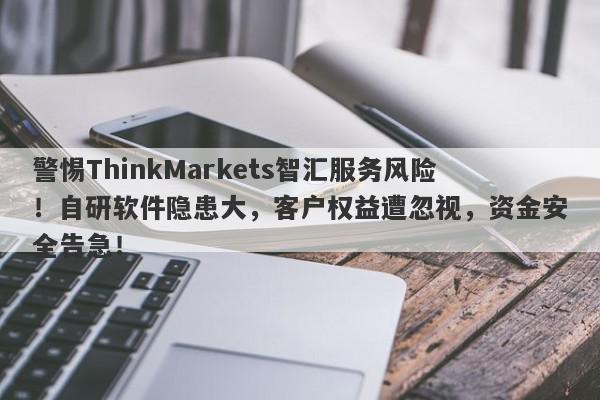 警惕ThinkMarkets智汇服务风险！自研软件隐患大，客户权益遭忽视，资金安全告急！