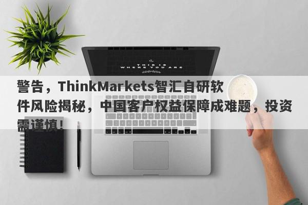 警告，ThinkMarkets智汇自研软件风险揭秘，中国客户权益保障成难题，投资需谨慎！