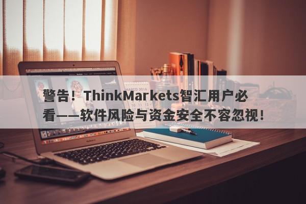 警告！ThinkMarkets智汇用户必看——软件风险与资金安全不容忽视！