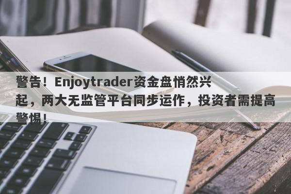 警告！Enjoytrader资金盘悄然兴起，两大无监管平台同步运作，投资者需提高警惕！