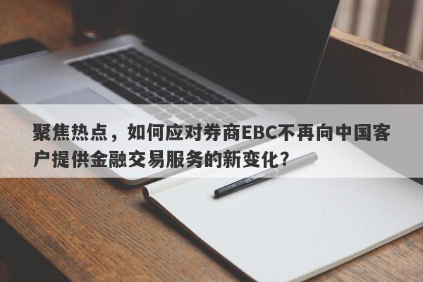 聚焦热点，如何应对券商EBC不再向中国客户提供金融交易服务的新变化？