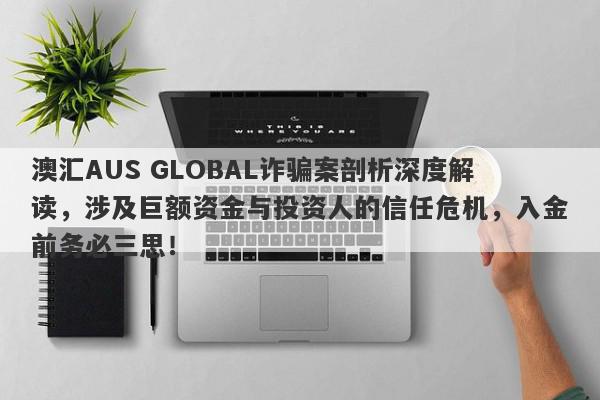 澳汇AUS GLOBAL诈骗案剖析深度解读，涉及巨额资金与投资人的信任危机，入金前务必三思！