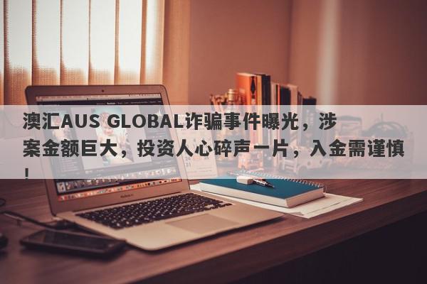 澳汇AUS GLOBAL诈骗事件曝光，涉案金额巨大，投资人心碎声一片，入金需谨慎！