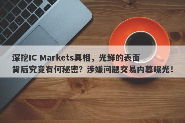 深挖IC Markets真相，光鲜的表面背后究竟有何秘密？涉嫌问题交易内幕曝光！