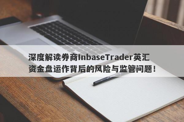 深度解读券商InbaseTrader英汇资金盘运作背后的风险与监管问题！