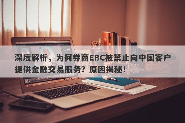 深度解析，为何券商EBC被禁止向中国客户提供金融交易服务？原因揭秘！