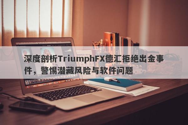 深度剖析TriumphFX德汇拒绝出金事件，警惕潜藏风险与软件问题