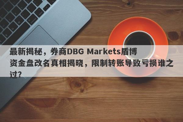 最新揭秘，券商DBG Markets盾博资金盘改名真相揭晓，限制转账导致亏损谁之过？