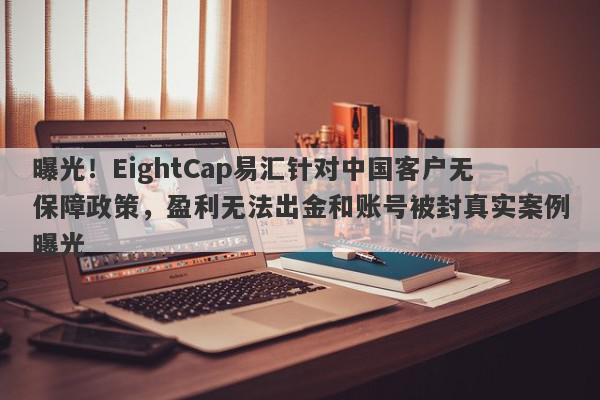 曝光！EightCap易汇针对中国客户无保障政策，盈利无法出金和账号被封真实案例曝光